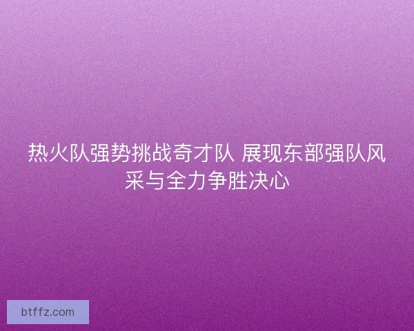 热火队强势挑战奇才队 展现东部强队风采与全力争胜决心