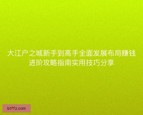 大江户之城新手到高手全面发展布局赚钱进阶攻略指南实用技巧分享