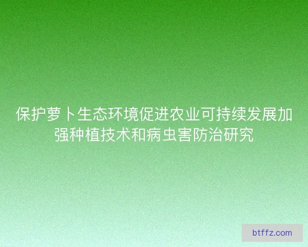 保护萝卜生态环境促进农业可持续发展加强种植技术和病虫害防治研究