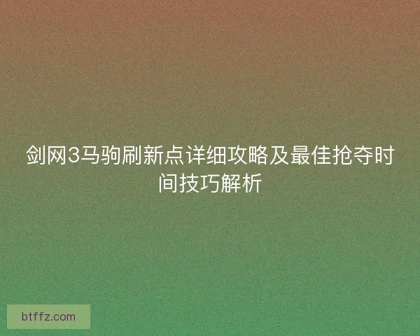 剑网3马驹刷新点详细攻略及最佳抢夺时间技巧解析