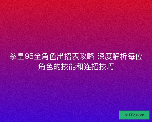 拳皇95全角色出招表攻略 深度解析每位角色的技能和连招技巧