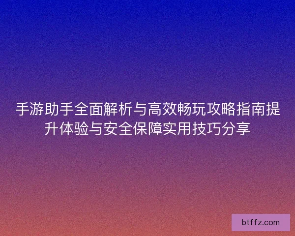 手游助手全面解析与高效畅玩攻略指南提升体验与安全保障实用技巧分享