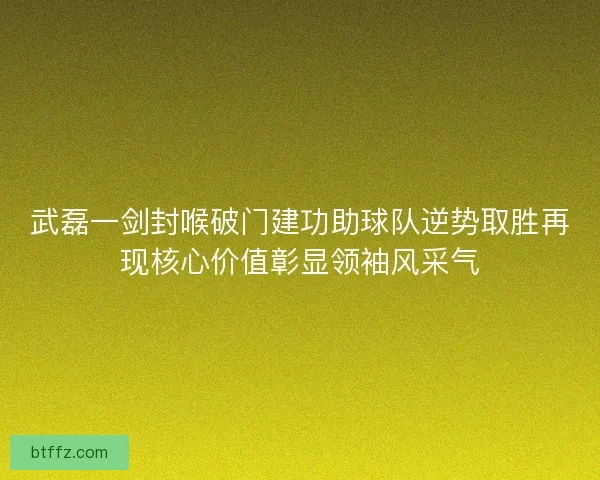 武磊一剑封喉破门建功助球队逆势取胜再现核心价值彰显领袖风采气