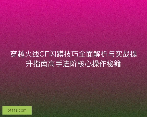穿越火线CF闪蹲技巧全面解析与实战提升指南高手进阶核心操作秘籍