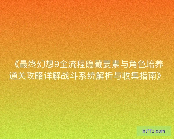 《最终幻想9全流程隐藏要素与角色培养通关攻略详解战斗系统解析与收集指南》