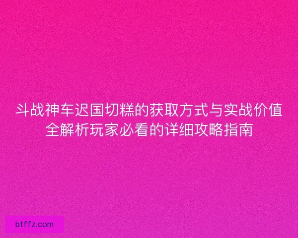 斗战神车迟国切糕的获取方式与实战价值全解析玩家必看的详细攻略指南