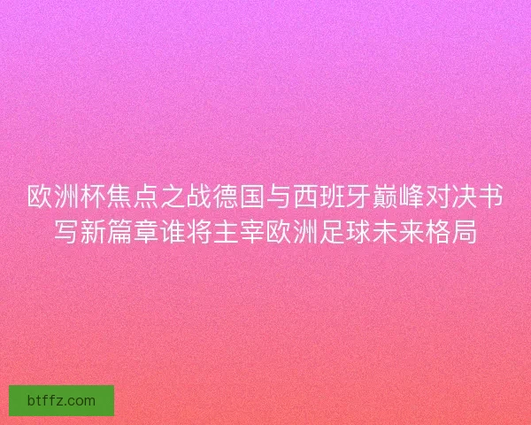 欧洲杯焦点之战德国与西班牙巅峰对决书写新篇章谁将主宰欧洲足球未来格局