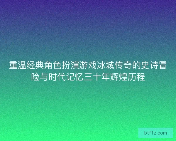 重温经典角色扮演游戏冰城传奇的史诗冒险与时代记忆三十年辉煌历程 重温经典角色扮演游戏冰城传奇的史诗冒险与时代记忆三十年辉煌历程